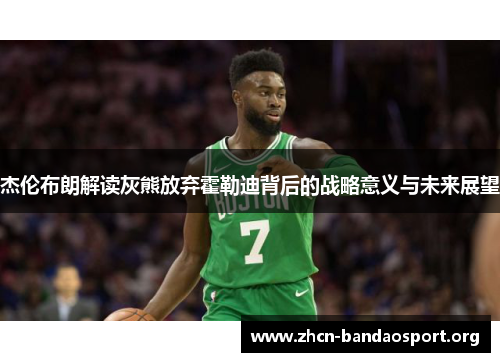 杰伦布朗解读灰熊放弃霍勒迪背后的战略意义与未来展望