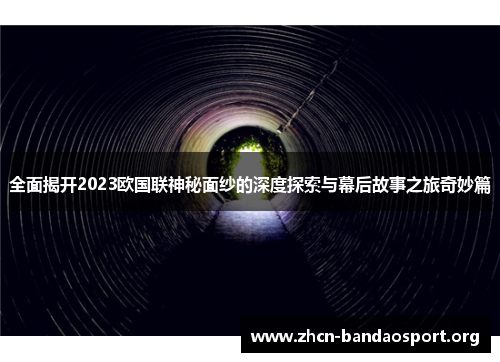 全面揭开2023欧国联神秘面纱的深度探索与幕后故事之旅奇妙篇