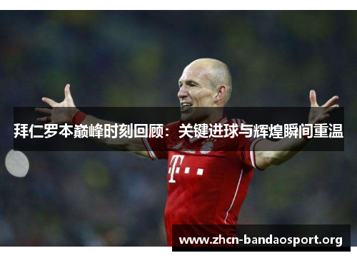 拜仁罗本巅峰时刻回顾:关键进球与辉煌瞬间重温 拜仁罗本巅峰时刻回顾:关键进球与辉煌瞬间重温