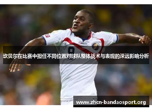 坎贝尔在比赛中担任不同位置对球队整体战术与表现的深远影响分析 坎贝尔在比赛中担任不同位置对球队整体战术与表现的深远影响分析