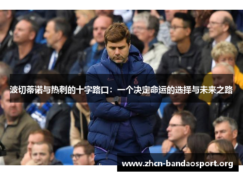 波切蒂诺与热刺的十字路口：一个决定命运的选择与未来之路