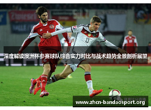 深度解读澳洲杯参赛球队综合实力对比与战术趋势全景剖析展望