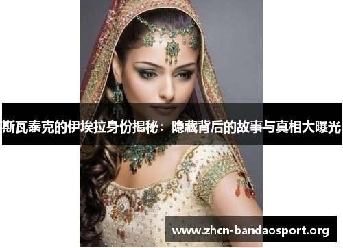 斯瓦泰克的伊埃拉身份揭秘：隐藏背后的故事与真相大曝光