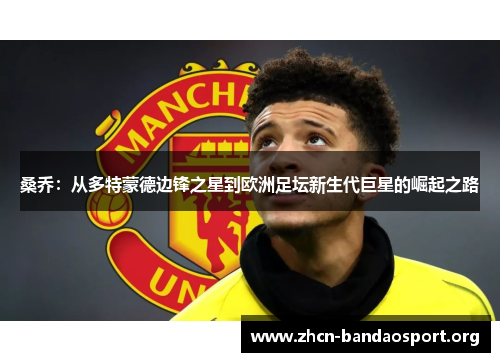 桑乔：从多特蒙德边锋之星到欧洲足坛新生代巨星的崛起之路