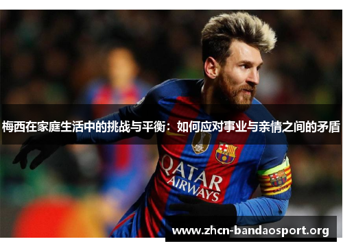 梅西在家庭生活中的挑战与平衡：如何应对事业与亲情之间的矛盾