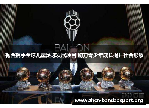 梅西携手全球儿童足球发展项目 助力青少年成长提升社会形象