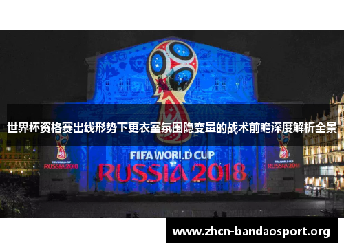 世界杯资格赛出线形势下更衣室氛围隐变量的战术前瞻深度解析全景